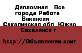 Дипломная - Все города Работа » Вакансии   . Сахалинская обл.,Южно-Сахалинск г.